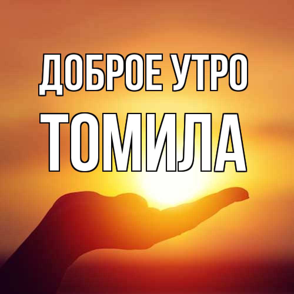 Открытка на каждый день с именем, Томила Доброе утро ладошка и закат Прикольная открытка с пожеланием онлайн скачать бесплатно 