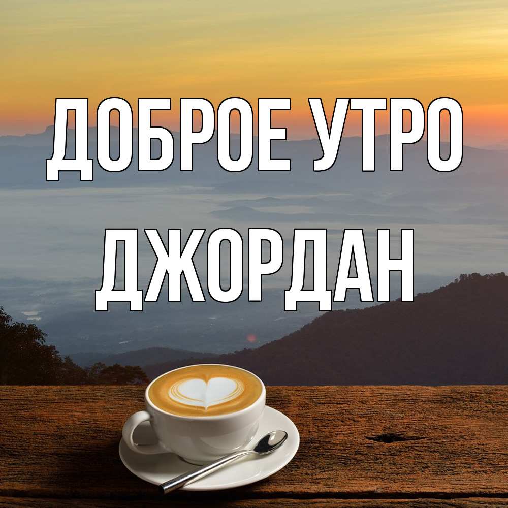 Открытка на каждый день с именем, Джордан Доброе утро кофе на высоте Прикольная открытка с пожеланием онлайн скачать бесплатно 