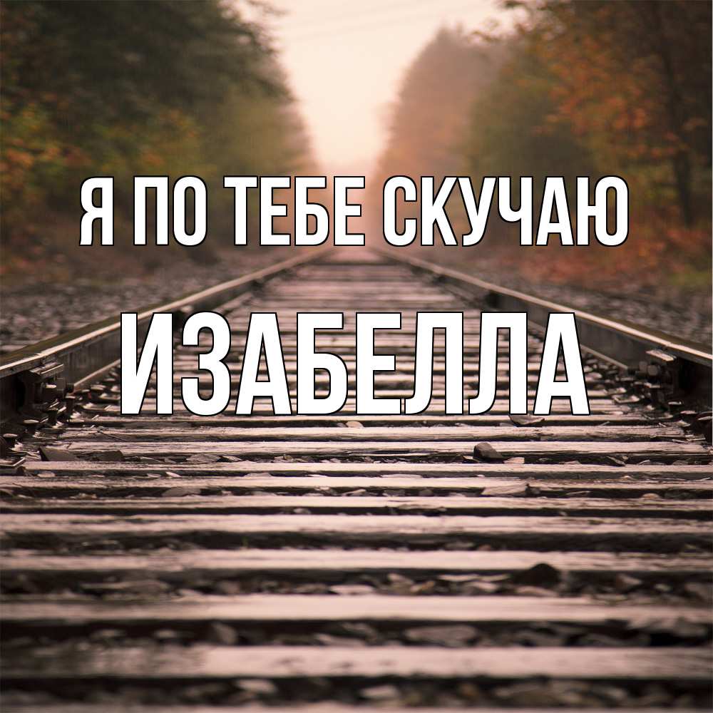Открытка на каждый день с именем, Изабелла Я по тебе скучаю приезжай Прикольная открытка с пожеланием онлайн скачать бесплатно 