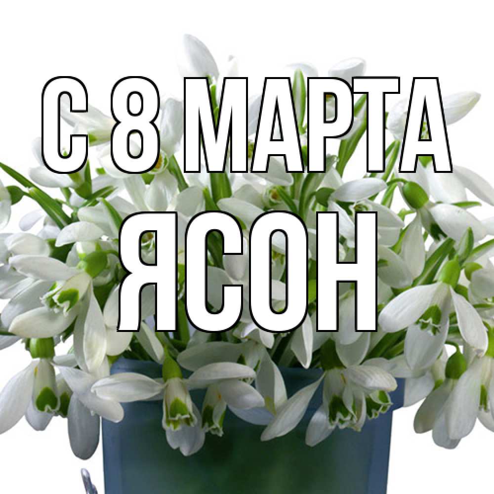 Открытка на каждый день с именем, Ясон C 8 МАРТА цветы к международному женскому дню Прикольная открытка с пожеланием онлайн скачать бесплатно 