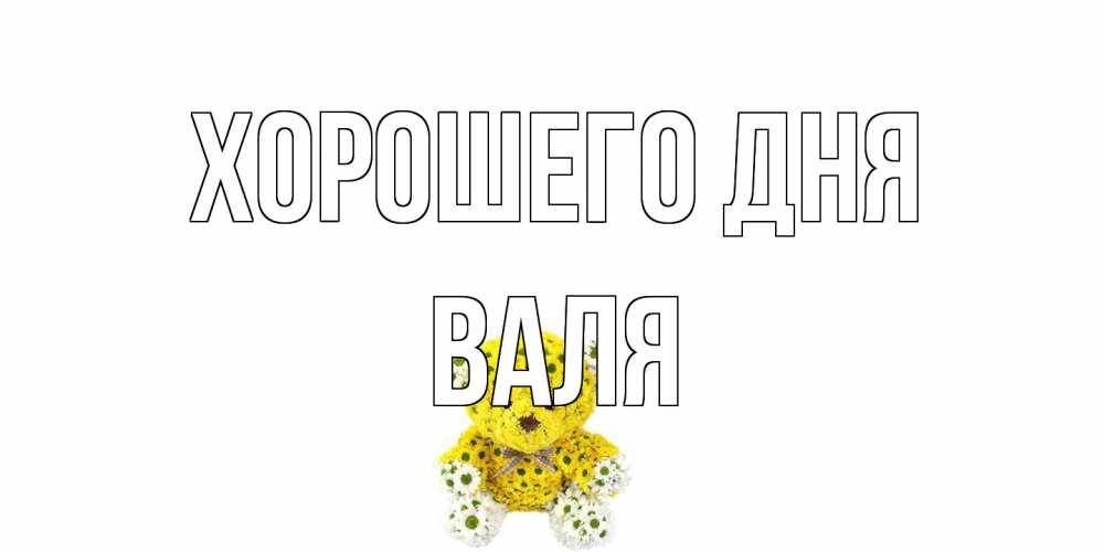 Открытка на каждый день с именем, Валя Хорошего дня позитивного настроения вам Прикольная открытка с пожеланием онлайн скачать бесплатно 