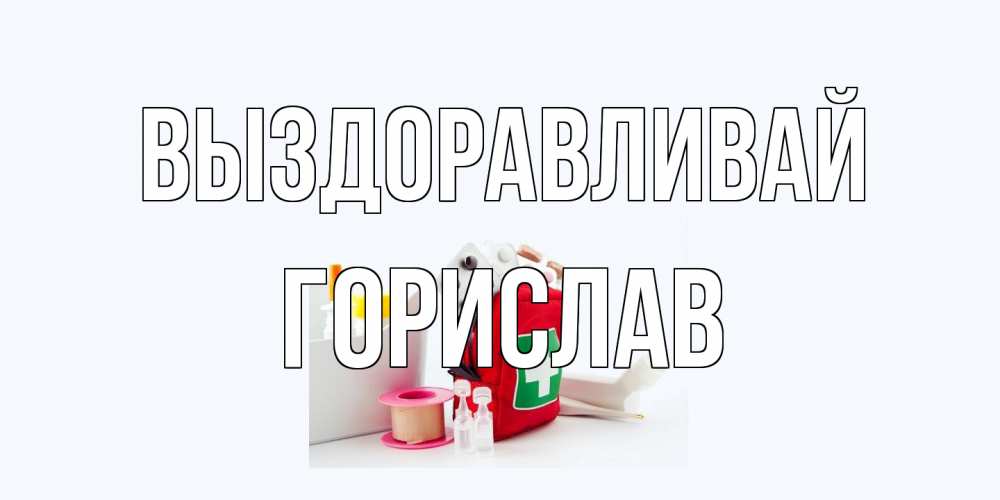 Открытка на каждый день с именем, Горислав Выздоравливай аптечка Прикольная открытка с пожеланием онлайн скачать бесплатно 