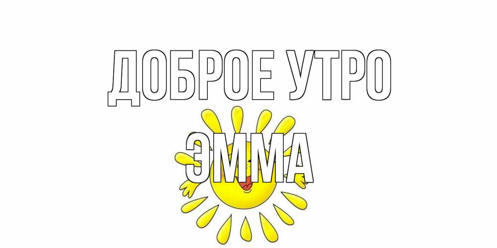 Открытка на каждый день с именем, Эмма Доброе утро солнце Прикольная открытка с пожеланием онлайн скачать бесплатно 