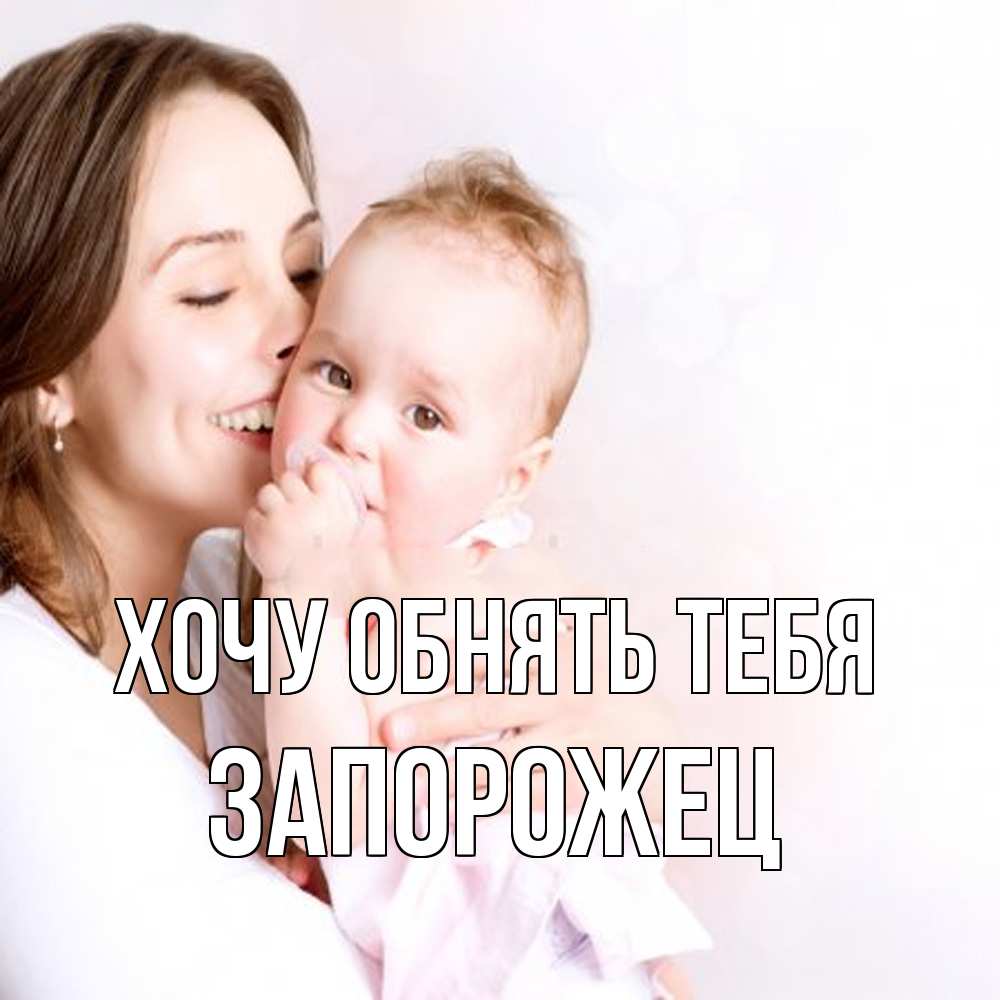 Открытка на каждый день с именем, Запорожец Хочу обнять тебя фото счастливой мамы и ребенка Прикольная открытка с пожеланием онлайн скачать бесплатно 