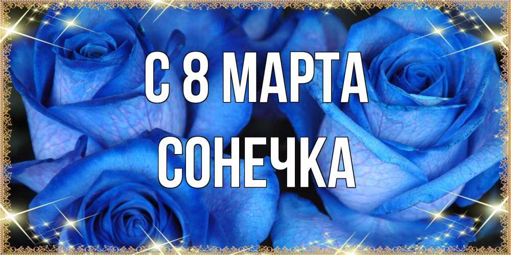 Открытка на каждый день с именем, Сонечка C 8 МАРТА красивые розы для милых дам на международный женский день Прикольная открытка с пожеланием онлайн скачать бесплатно 