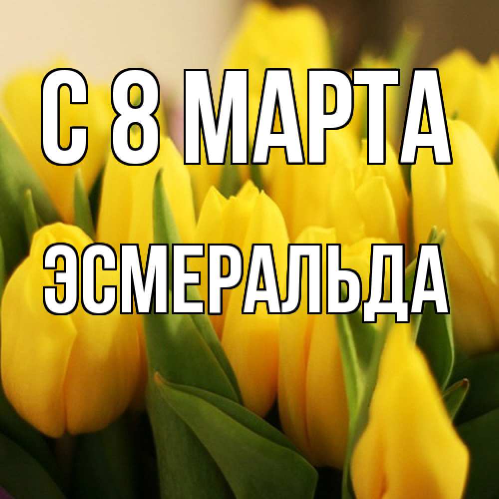Открытка на каждый день с именем, Эсмеральда C 8 МАРТА цветы Прикольная открытка с пожеланием онлайн скачать бесплатно 