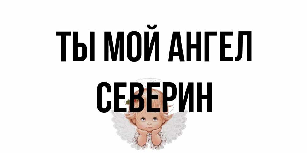 Открытка на каждый день с именем, Северин Ты мой ангел ангел Прикольная открытка с пожеланием онлайн скачать бесплатно 