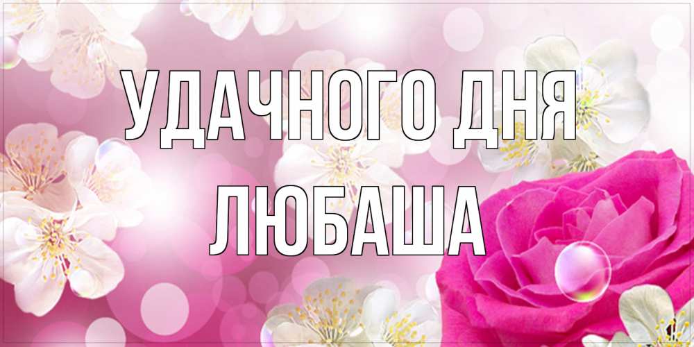 Открытка на каждый день с именем, Любаша Удачного дня красивые цветы Прикольная открытка с пожеланием онлайн скачать бесплатно 