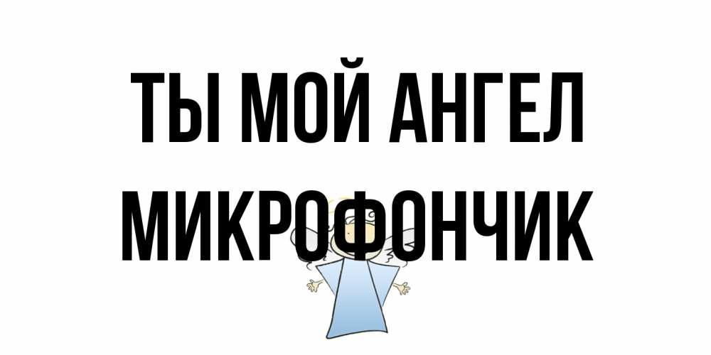 Открытка на каждый день с именем, Микрофончик Ты мой ангел ангел Прикольная открытка с пожеланием онлайн скачать бесплатно 