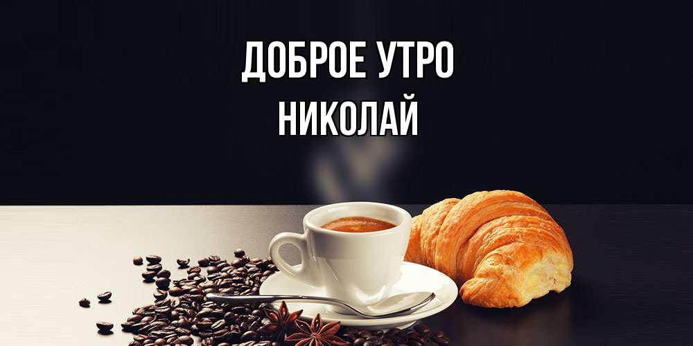 Открытка на каждый день с именем, Николай Доброе утро зерна кофе и кофе на завтрак с круасаном Прикольная открытка с пожеланием онлайн скачать бесплатно 