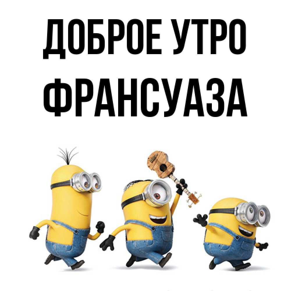 Открытка на каждый день с именем, Франсуаза Доброе утро миньоны и прекрасное утро Прикольная открытка с пожеланием онлайн скачать бесплатно 