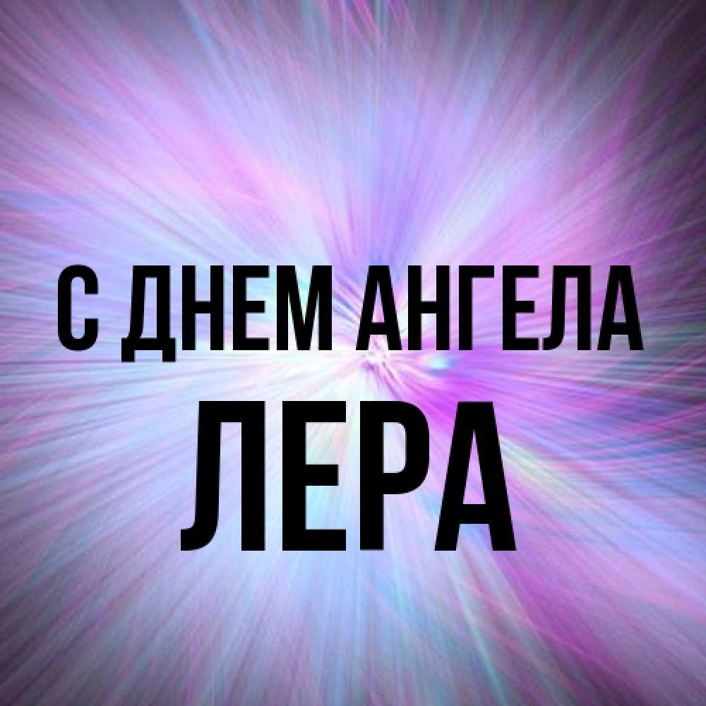 Открытка на каждый день с именем, Лера С днем ангела ангельский свет Прикольная открытка с пожеланием онлайн скачать бесплатно 
