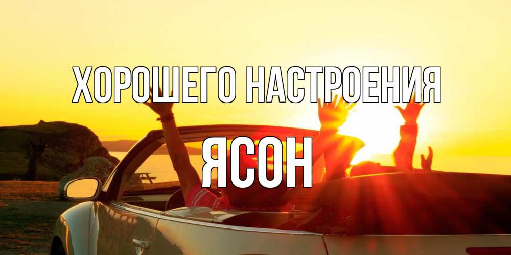 Открытка на каждый день с именем, Ясон Хорошего настроения фото счастливые люди в хорошем настроении Прикольная открытка с пожеланием онлайн скачать бесплатно 