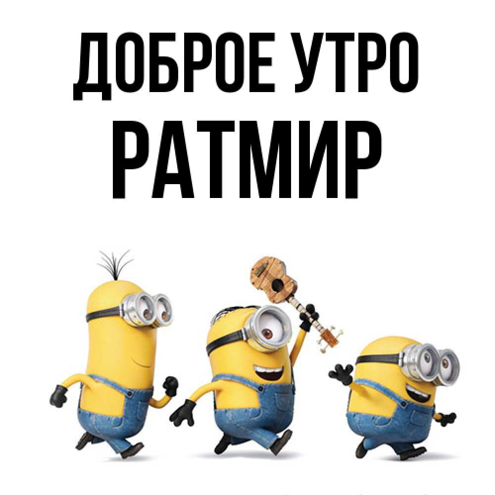 Открытка на каждый день с именем, Ратмир Доброе утро миньоны и прекрасное утро Прикольная открытка с пожеланием онлайн скачать бесплатно 