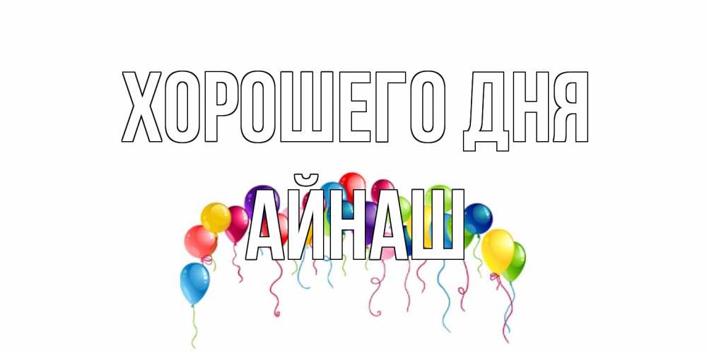 Открытка на каждый день с именем, Айнаш Хорошего дня открытка с шариками Прикольная открытка с пожеланием онлайн скачать бесплатно 