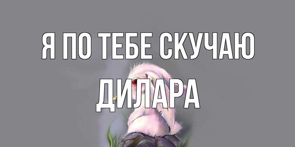 Открытка на каждый день с именем, Дилара Я по тебе скучаю заяц Прикольная открытка с пожеланием онлайн скачать бесплатно 