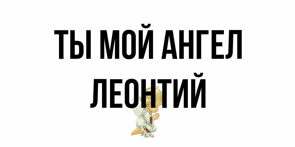 Открытка на каждый день с именем, Леонтий Ты мой ангел ангел Прикольная открытка с пожеланием онлайн скачать бесплатно 