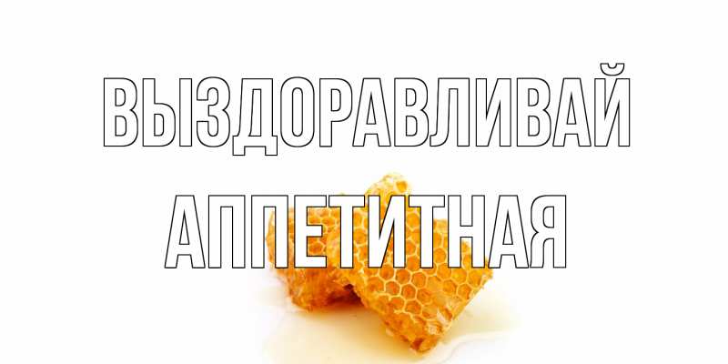 Открытка с именем, аппетитная, Выздоравливай