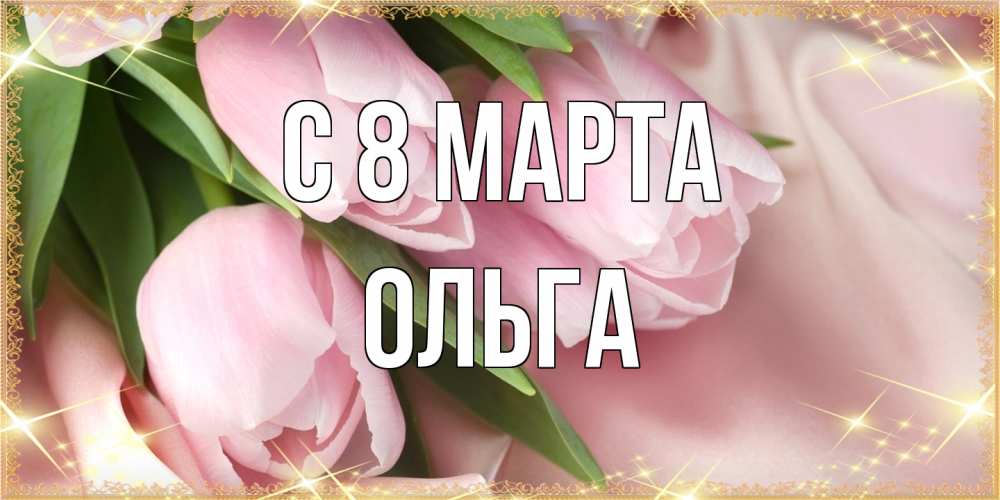 Открытка на каждый день с именем, Ольга C 8 МАРТА поздравления с международным женским днем Прикольная открытка с пожеланием онлайн скачать бесплатно 