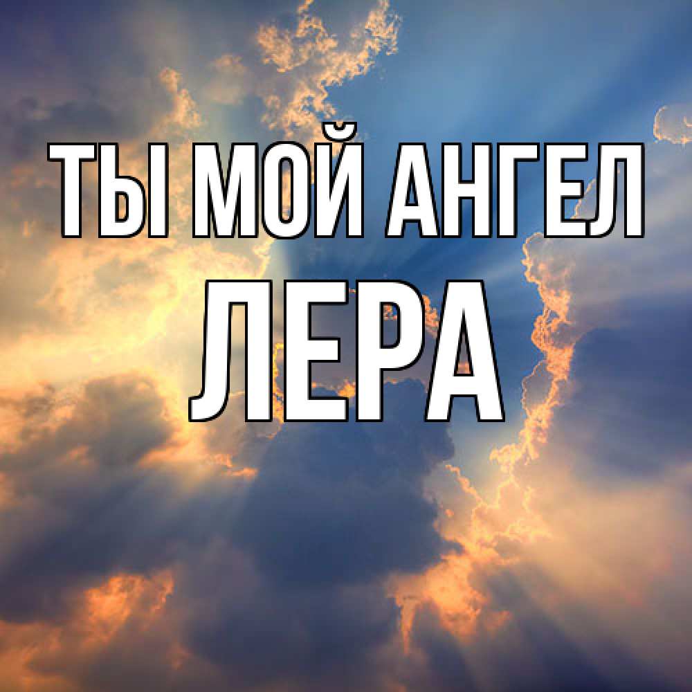 Открытка на каждый день с именем, Лера Ты мой ангел ангельский свет сквозь облака Прикольная открытка с пожеланием онлайн скачать бесплатно 