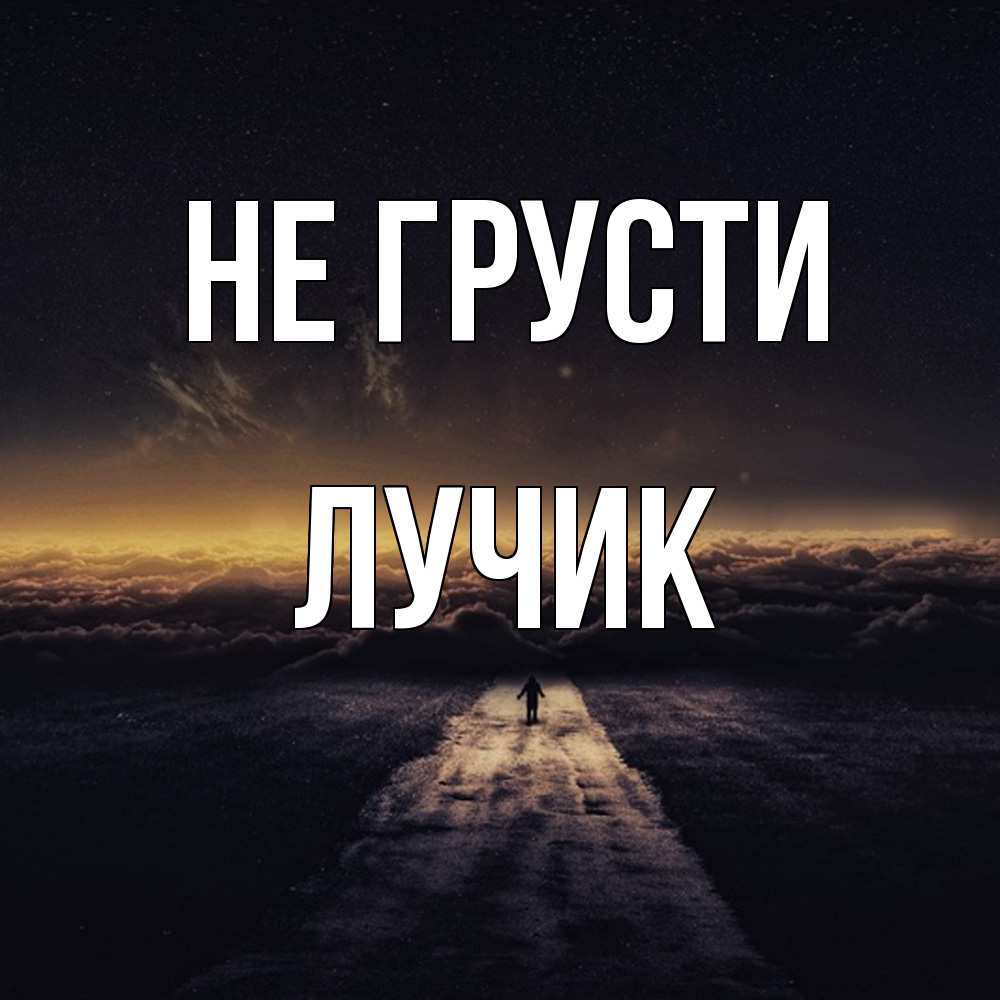 Открытка на каждый день с именем, Лучик Не грусти дорога в никуда Прикольная открытка с пожеланием онлайн скачать бесплатно 