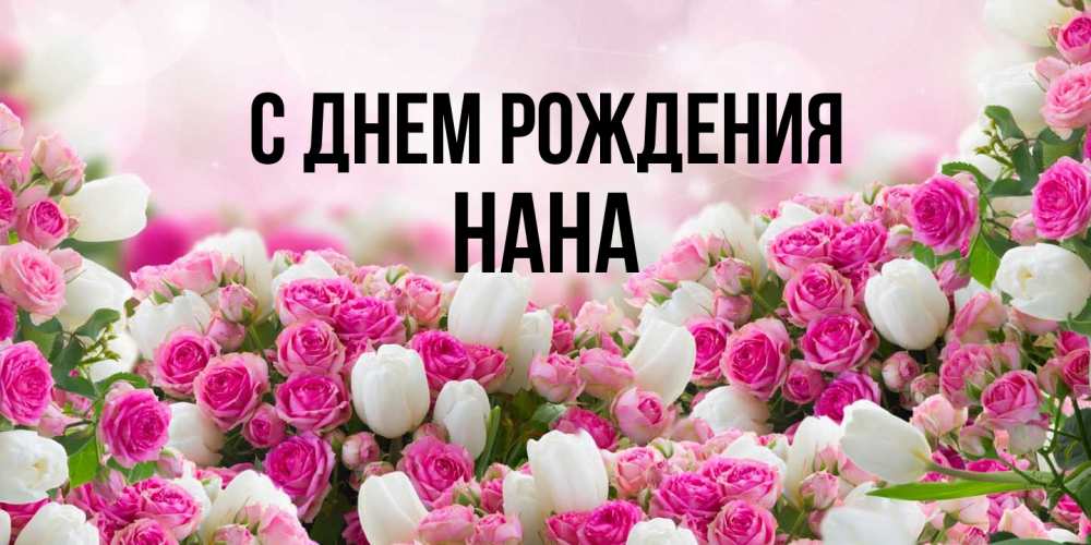 Открытка на каждый день с именем, Нана С днем рождения открытка с разными розами Прикольная открытка с пожеланием онлайн скачать бесплатно 