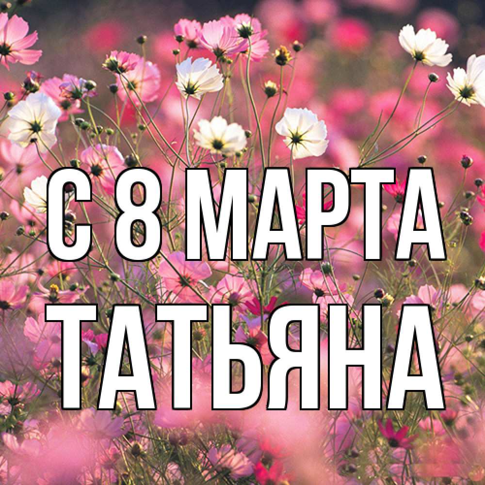 Открытка на каждый день с именем, Татьяна C 8 МАРТА красиво 1 Прикольная открытка с пожеланием онлайн скачать бесплатно 