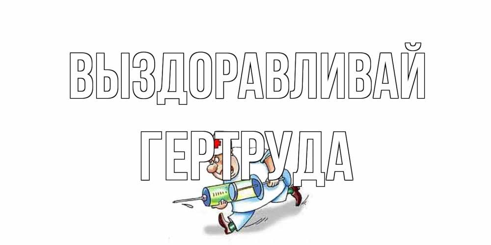 Открытка на каждый день с именем, Гертруда Выздоравливай прикольные открытки не болей Прикольная открытка с пожеланием онлайн скачать бесплатно 