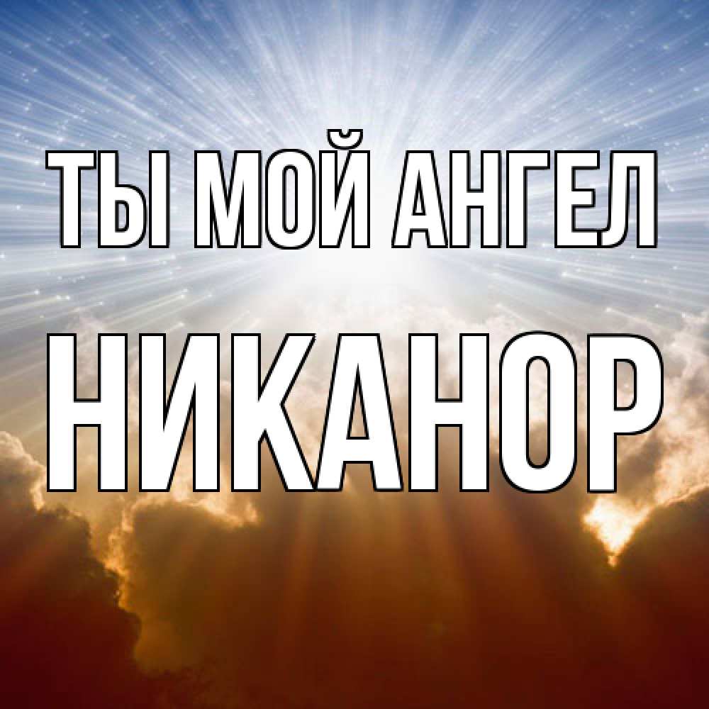 Открытка на каждый день с именем, Никанор Ты мой ангел ангельский свет на небе Прикольная открытка с пожеланием онлайн скачать бесплатно 