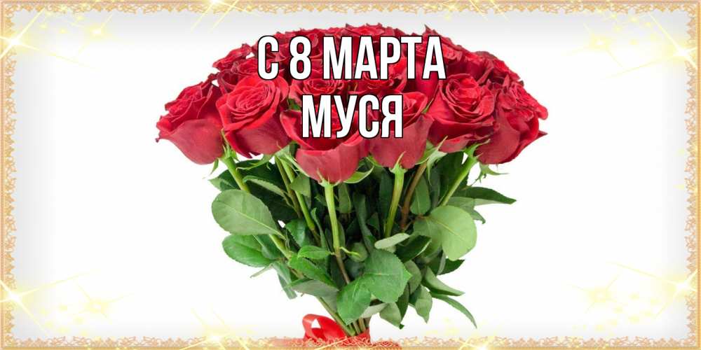 Открытка на каждый день с именем, Муся C 8 МАРТА самый огромный букет для милых дам Прикольная открытка с пожеланием онлайн скачать бесплатно 