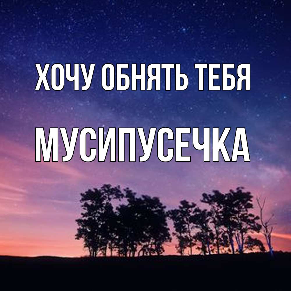 Открытка на каждый день с именем, Мусипусечка Хочу обнять тебя силуэты деревьев Прикольная открытка с пожеланием онлайн скачать бесплатно 