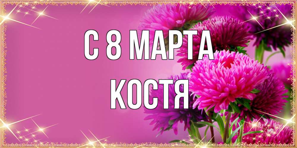 Открытка на каждый день с именем, Костя C 8 МАРТА садовые цветы на 8 марта Прикольная открытка с пожеланием онлайн скачать бесплатно 