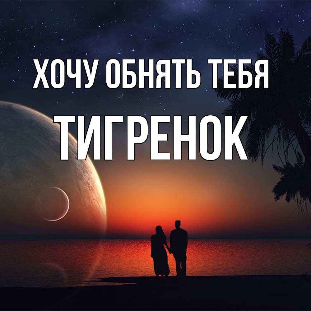 Открытка на каждый день с именем, Тигpенок Хочу обнять тебя восход спутников Прикольная открытка с пожеланием онлайн скачать бесплатно 