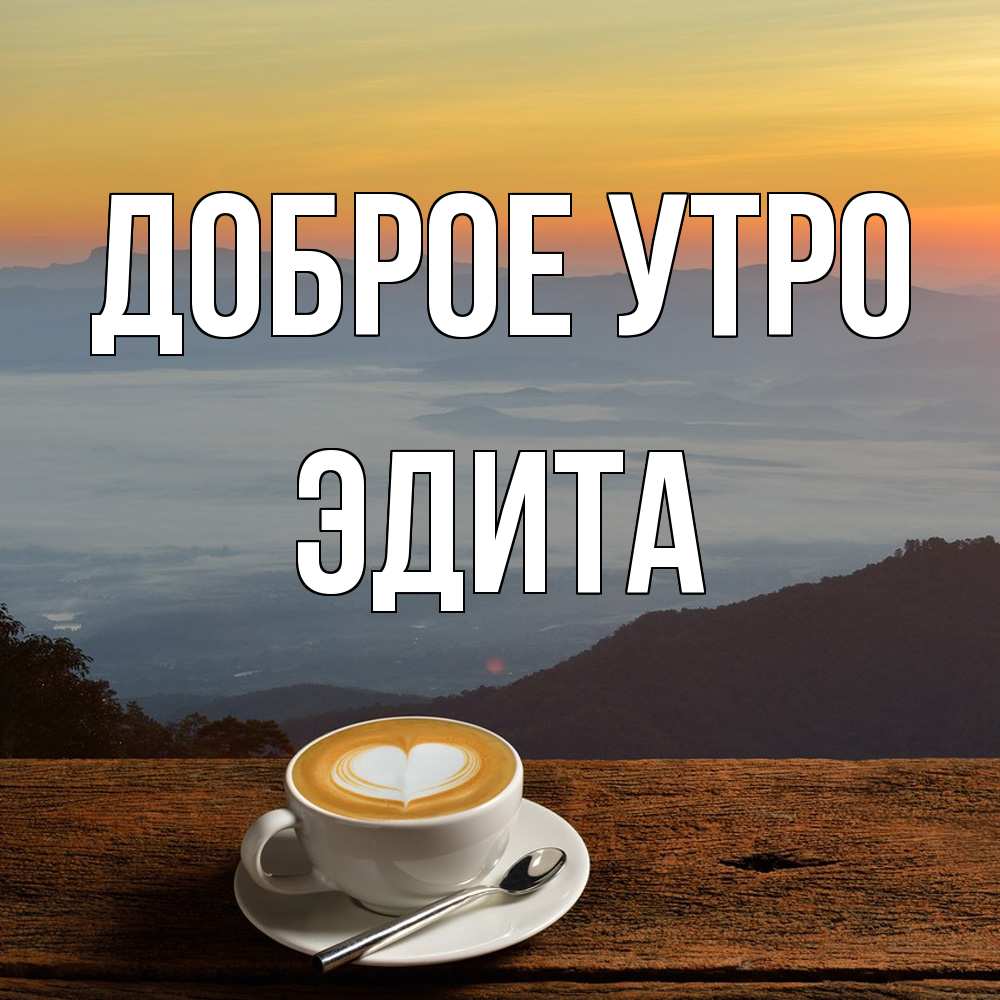 Открытка на каждый день с именем, Эдита Доброе утро кофе на высоте Прикольная открытка с пожеланием онлайн скачать бесплатно 