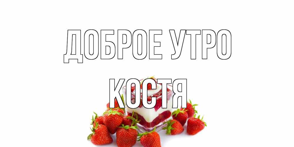 Открытка на каждый день с именем, Костя Доброе утро клубника, сливки Прикольная открытка с пожеланием онлайн скачать бесплатно 