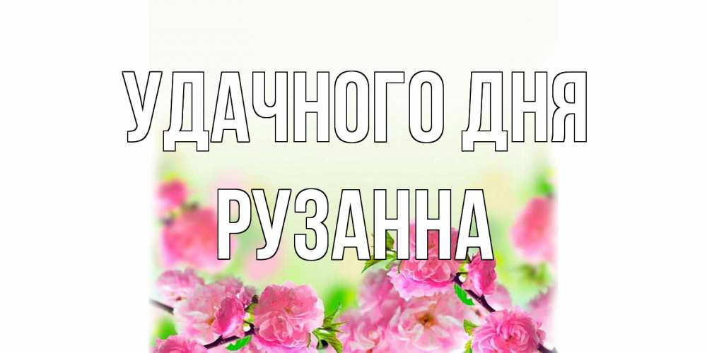Открытка на каждый день с именем, Рузанна Удачного дня цветы Прикольная открытка с пожеланием онлайн скачать бесплатно 