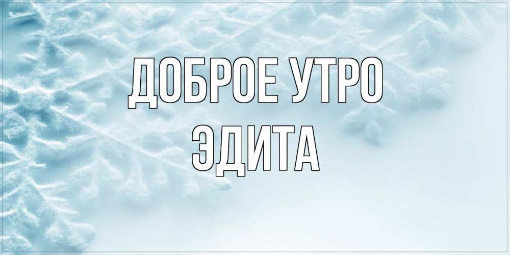 Открытка на каждый день с именем, Эдита Доброе утро классное зимнее утро Прикольная открытка с пожеланием онлайн скачать бесплатно 