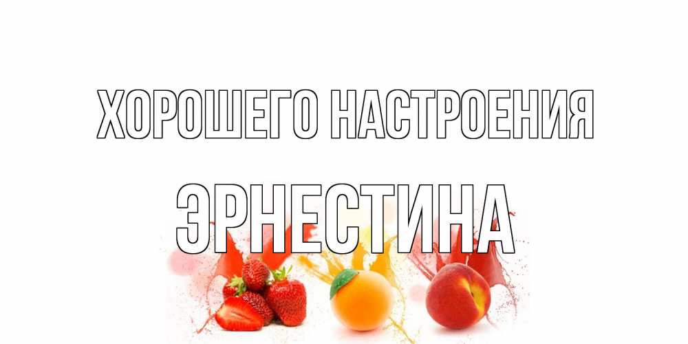 Открытка на каждый день с именем, Эрнестина Хорошего настроения фрукты, сок Прикольная открытка с пожеланием онлайн скачать бесплатно 