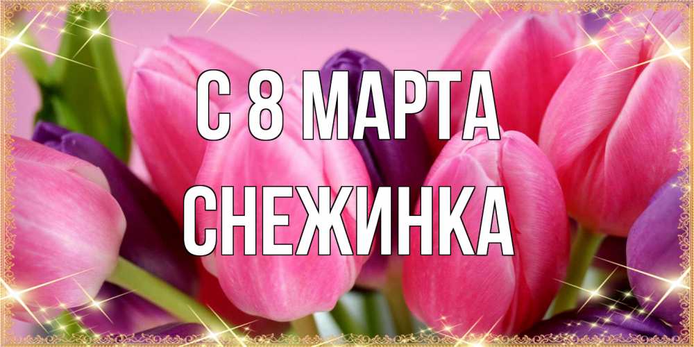 Открытка на каждый день с именем, Снежинка C 8 МАРТА тюльпаны для женщины на международный женский день Прикольная открытка с пожеланием онлайн скачать бесплатно 