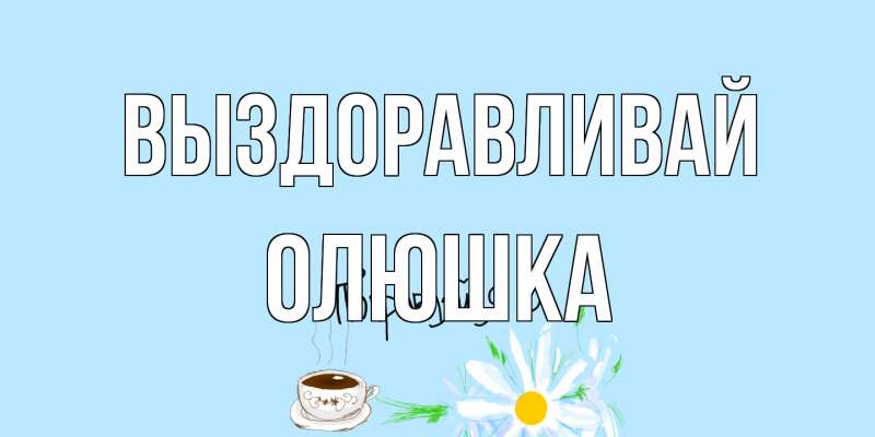 Картинка Выздоравливай, Олюшка