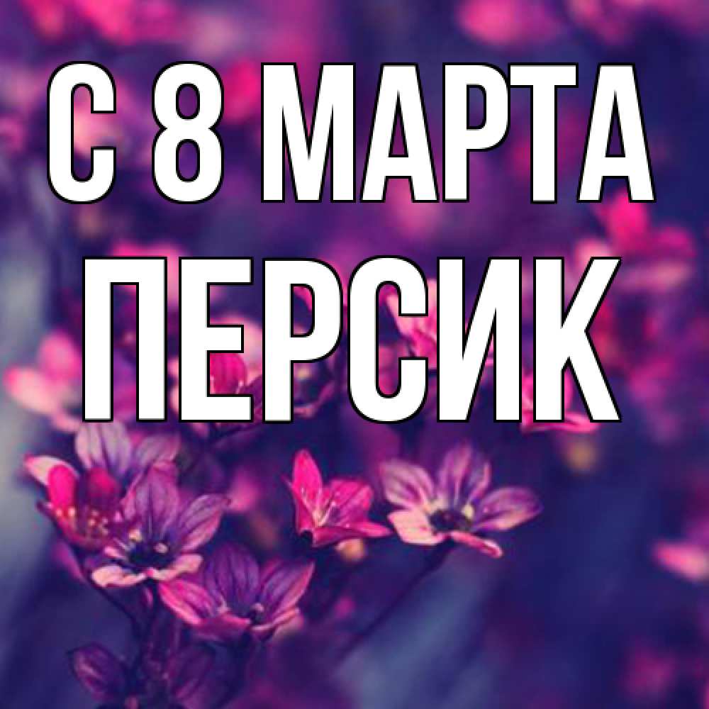 Открытка на каждый день с именем, Персик C 8 МАРТА небольшие цветы 1 Прикольная открытка с пожеланием онлайн скачать бесплатно 