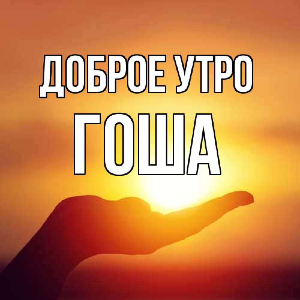 Открытка на каждый день с именем, Гоша Доброе утро ладошка и закат Прикольная открытка с пожеланием онлайн скачать бесплатно 