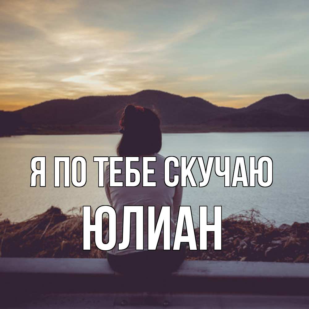 Открытка на каждый день с именем, Юлиан Я по тебе скучаю я уже соскучилась Прикольная открытка с пожеланием онлайн скачать бесплатно 