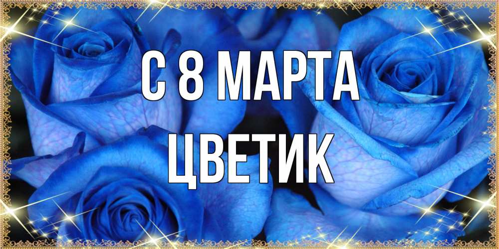 Открытка на каждый день с именем, цветик C 8 МАРТА красивые розы для милых дам на международный женский день Прикольная открытка с пожеланием онлайн скачать бесплатно 