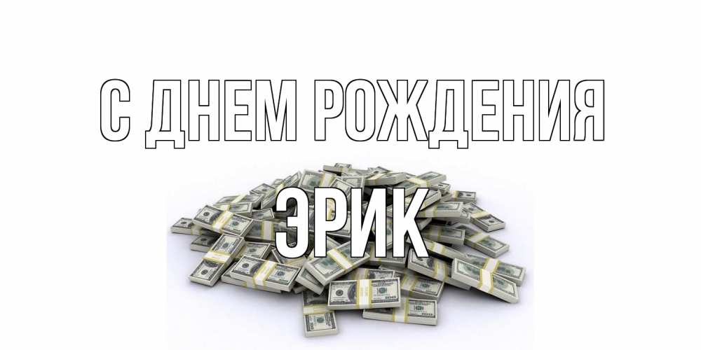 Открытка на каждый день с именем, Эрик С днем рождения деньги, доллары Прикольная открытка с пожеланием онлайн скачать бесплатно 