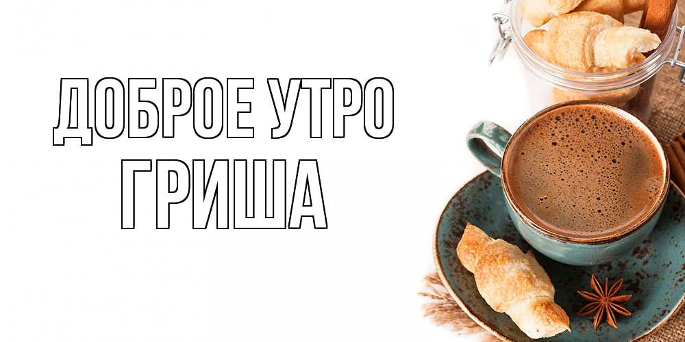 Открытка на каждый день с именем, Гриша Доброе утро кофе с пенкой Прикольная открытка с пожеланием онлайн скачать бесплатно 