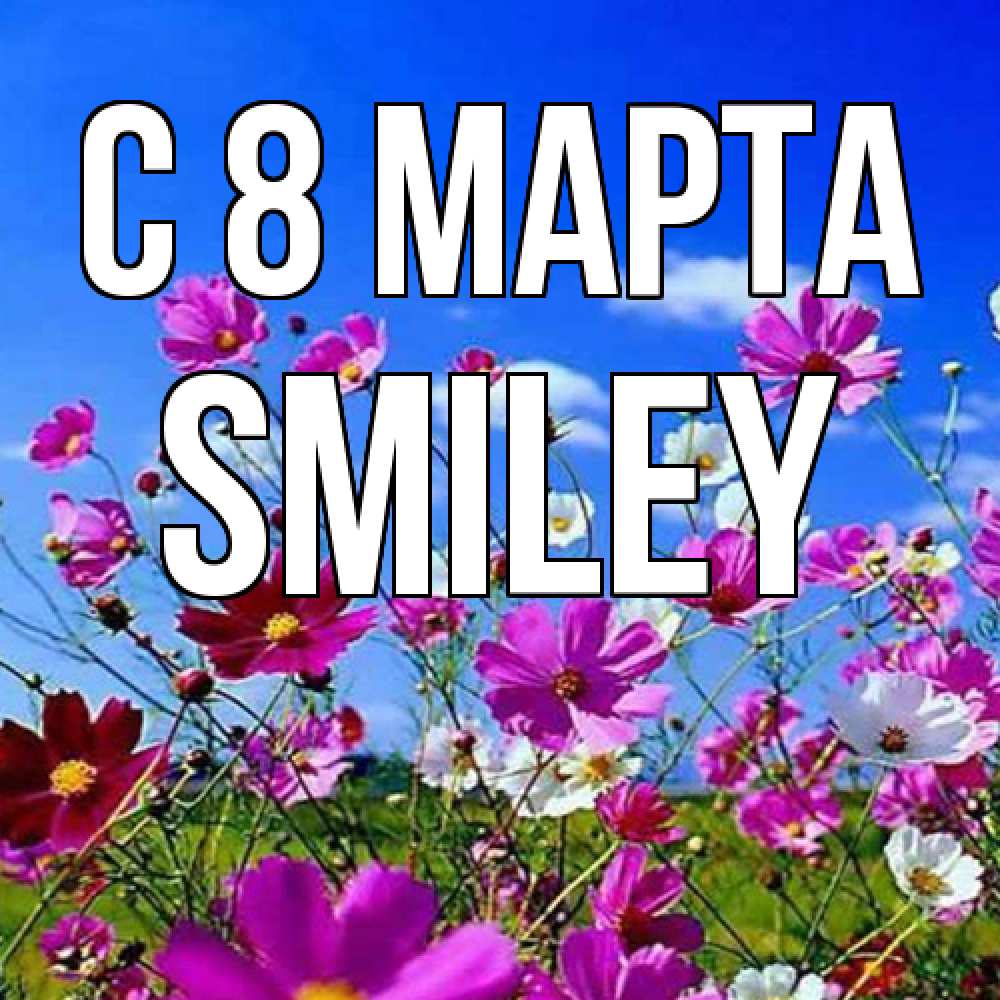 Открытка на каждый день с именем, Smiley C 8 МАРТА цветы Прикольная открытка с пожеланием онлайн скачать бесплатно 