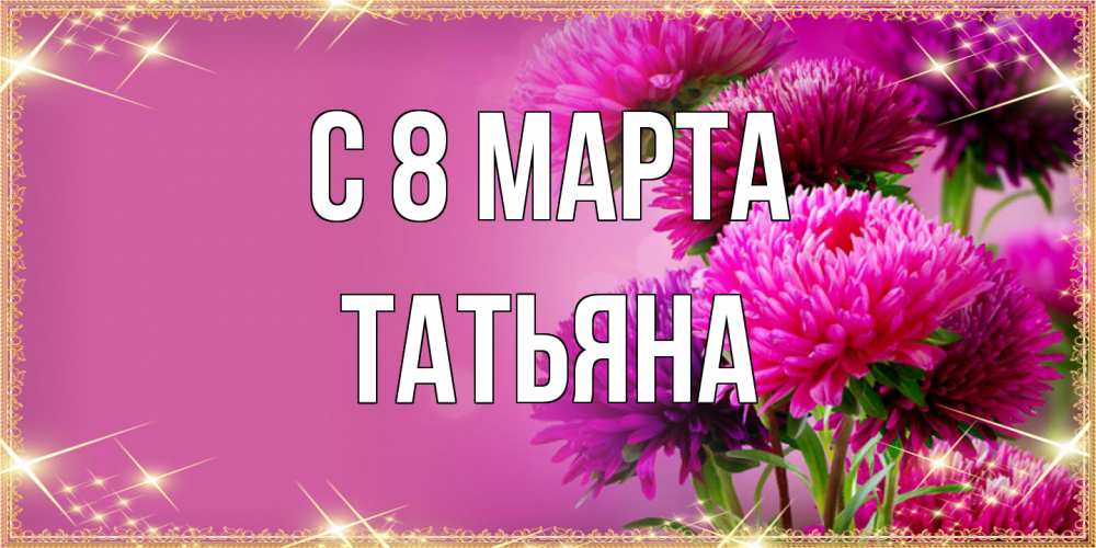 Открытка на каждый день с именем, Татьяна C 8 МАРТА садовые цветы на 8 марта Прикольная открытка с пожеланием онлайн скачать бесплатно 