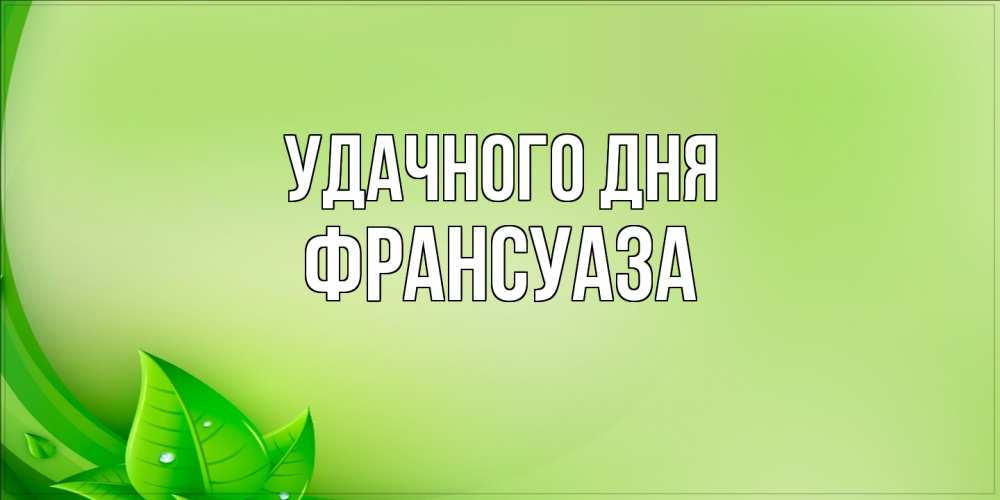 Открытка на каждый день с именем, Франсуаза Удачного дня зеленая тема Прикольная открытка с пожеланием онлайн скачать бесплатно 