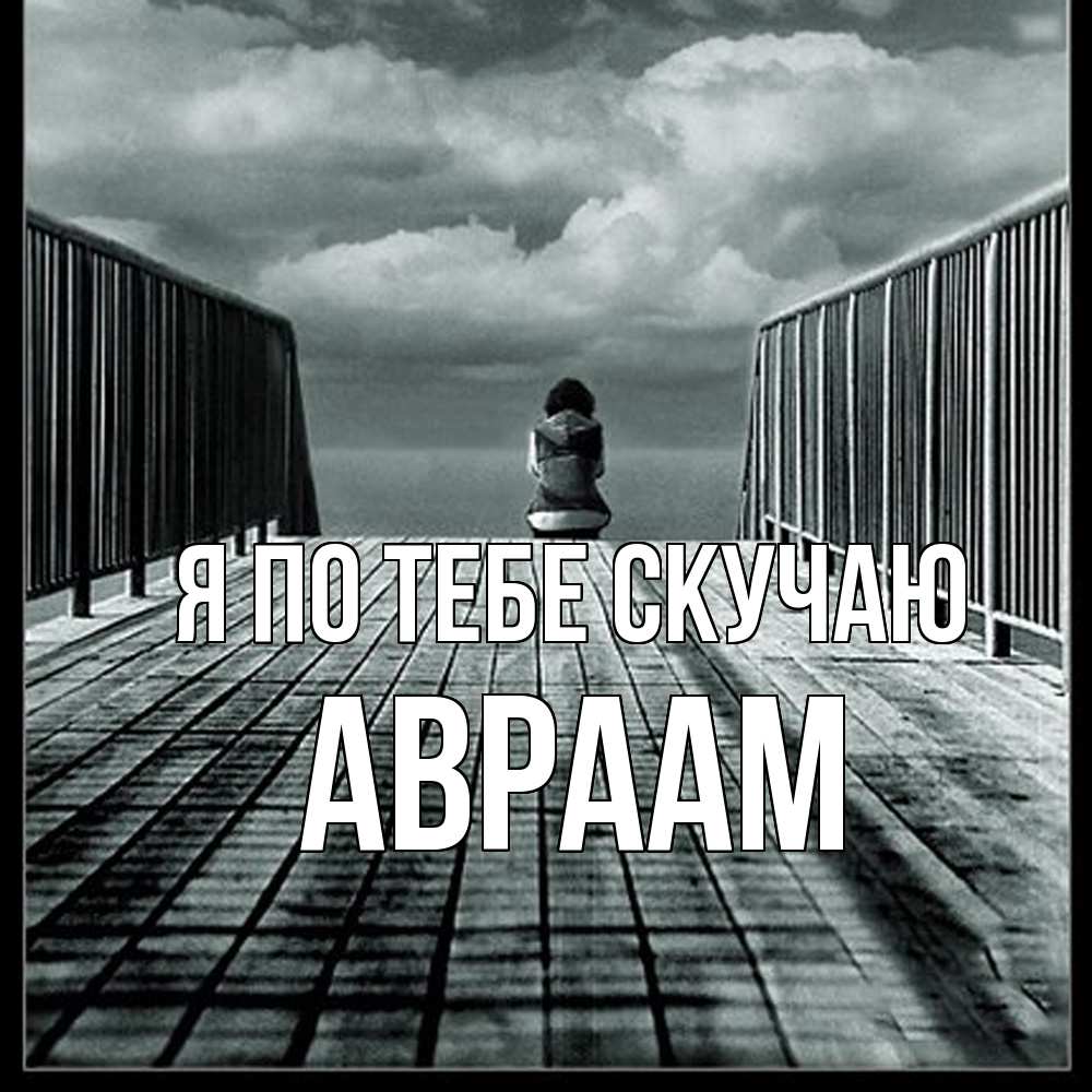 Открытка на каждый день с именем, Авраам Я по тебе скучаю грусть 2 Прикольная открытка с пожеланием онлайн скачать бесплатно 